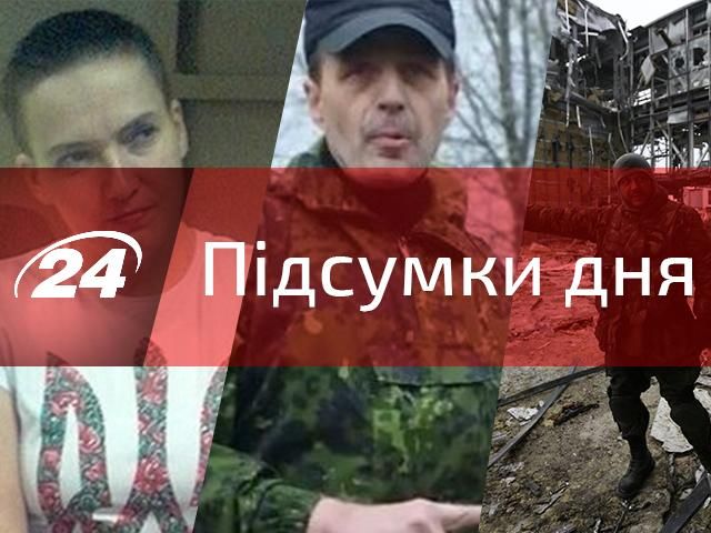 Події дня: докази невинуватості Савченко, чутки про смерть Безлера, знищено 200 терористів