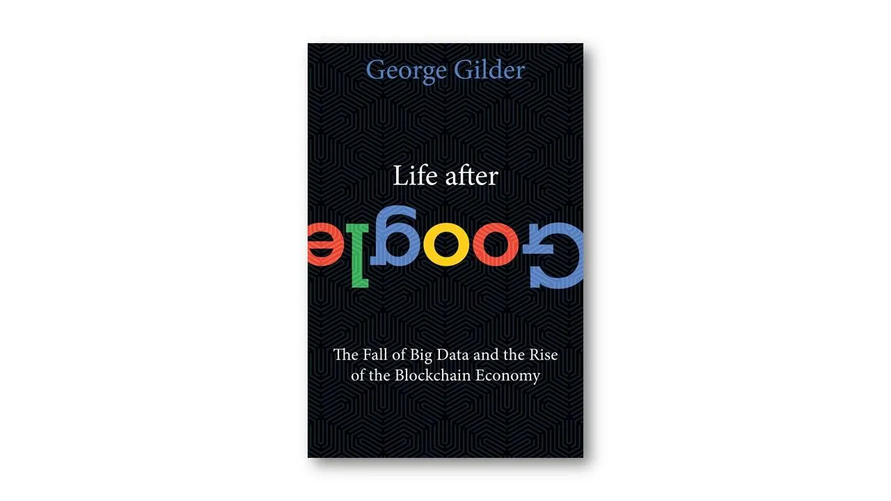 Life After Google: The Fall of Big Data and the Rise of the Blockchain Economy, George Gilder