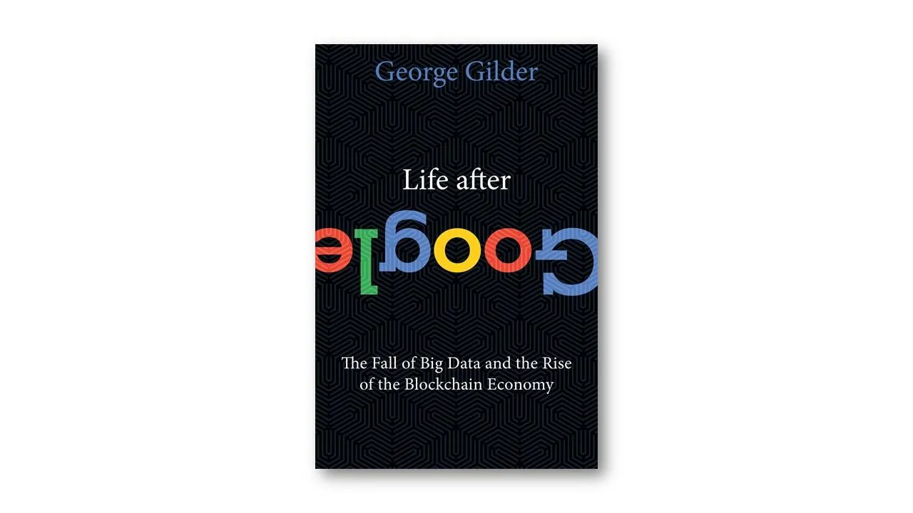 Life After Google: The Fall of Big Data and the Rise of the Blockchain Economy, George Gilder Life After Google: The Fall of Big Data and the Rise of the Blockchain Economy, George Gilder